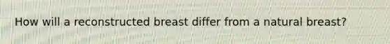 How will a reconstructed breast differ from a natural breast?