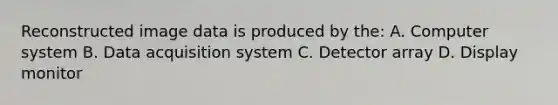 Reconstructed image data is produced by the: A. Computer system B. Data acquisition system C. Detector array D. Display monitor