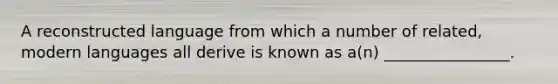 A reconstructed language from which a number of related, modern languages all derive is known as a(n) ________________.