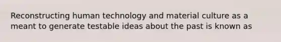 Reconstructing human technology and material culture as a meant to generate testable ideas about the past is known as