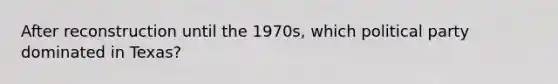 After reconstruction until the 1970s, which political party dominated in Texas?