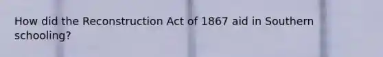 How did the Reconstruction Act of 1867 aid in Southern schooling?