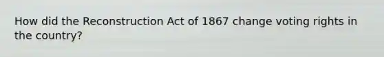 How did the Reconstruction Act of 1867 change voting rights in the country?