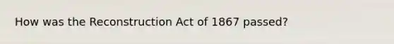 How was the Reconstruction Act of 1867 passed?