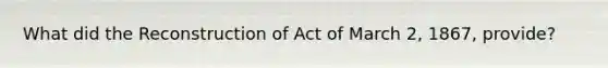 What did the Reconstruction of Act of March 2, 1867, provide?