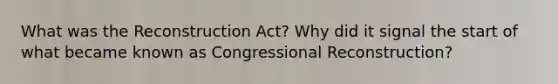 What was the Reconstruction Act? Why did it signal the start of what became known as Congressional Reconstruction?