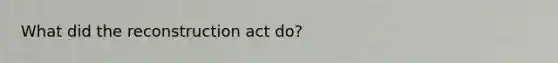 What did the reconstruction act do?