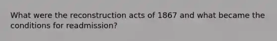 What were the reconstruction acts of 1867 and what became the conditions for readmission?