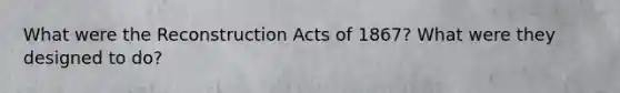 What were the Reconstruction Acts of 1867? What were they designed to do?