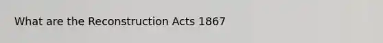 What are the Reconstruction Acts 1867