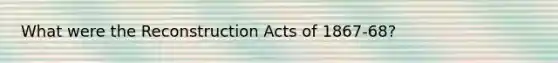 What were the Reconstruction Acts of 1867-68?