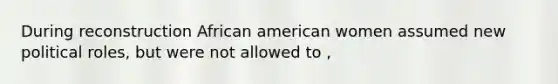 During reconstruction African american women assumed new political roles, but were not allowed to ,