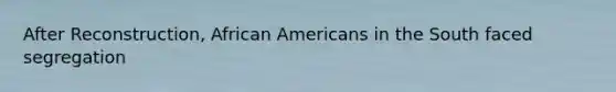 After Reconstruction, African Americans in the South faced segregation