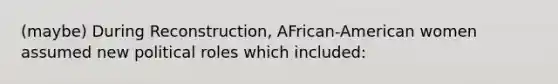 (maybe) During Reconstruction, AFrican-American women assumed new political roles which included: