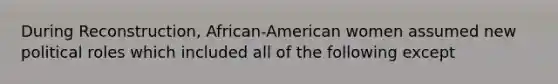 During Reconstruction, African-American women assumed new political roles which included all of the following except