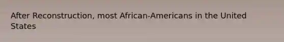 After Reconstruction, most African-Americans in the United States