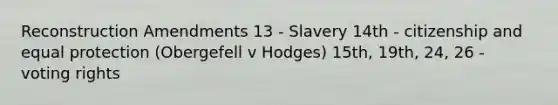 Reconstruction Amendments 13 - Slavery 14th - citizenship and equal protection (Obergefell v Hodges) 15th, 19th, 24, 26 - voting rights