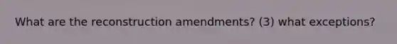 What are the reconstruction amendments? (3) what exceptions?