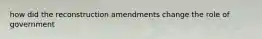 how did the reconstruction amendments change the role of government