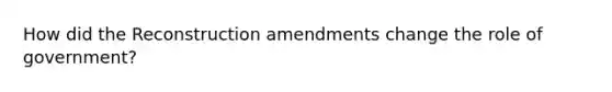 How did the Reconstruction amendments change the role of government?