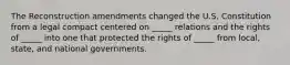 The Reconstruction amendments changed the U.S. Constitution from a legal compact centered on _____ relations and the rights of _____ into one that protected the rights of _____ from local, state, and national governments.