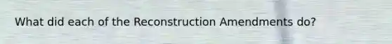 What did each of the Reconstruction Amendments do?