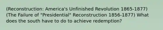 (Reconstruction: America's Unfinished Revolution 1865-1877) (The Failure of "Presidential" Reconstruction 1856-1877) What does the south have to do to achieve redemption?