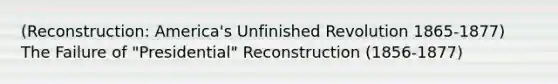 (Reconstruction: America's Unfinished Revolution 1865-1877) The Failure of "Presidential" Reconstruction (1856-1877)