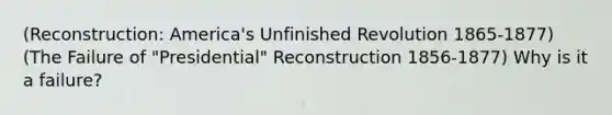 (Reconstruction: America's Unfinished Revolution 1865-1877) (The Failure of "Presidential" Reconstruction 1856-1877) Why is it a failure?