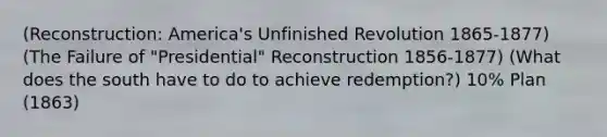 (Reconstruction: America's Unfinished Revolution 1865-1877) (The Failure of "Presidential" Reconstruction 1856-1877) (What does the south have to do to achieve redemption?) 10% Plan (1863)