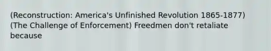 (Reconstruction: America's Unfinished Revolution 1865-1877) (The Challenge of Enforcement) Freedmen don't retaliate because