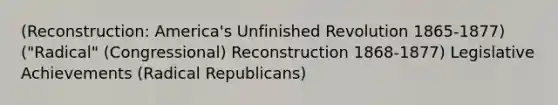 (Reconstruction: America's Unfinished Revolution 1865-1877) ("Radical" (Congressional) Reconstruction 1868-1877) Legislative Achievements (Radical Republicans)