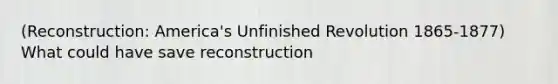 (Reconstruction: America's Unfinished Revolution 1865-1877) What could have save reconstruction