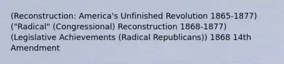 (Reconstruction: America's Unfinished Revolution 1865-1877) ("Radical" (Congressional) Reconstruction 1868-1877) (Legislative Achievements (Radical Republicans)) 1868 14th Amendment