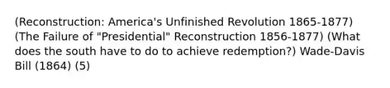 (Reconstruction: America's Unfinished Revolution 1865-1877) (The Failure of "Presidential" Reconstruction 1856-1877) (What does the south have to do to achieve redemption?) Wade-Davis Bill (1864) (5)