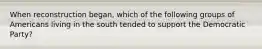 When reconstruction began, which of the following groups of Americans living in the south tended to support the Democratic Party?