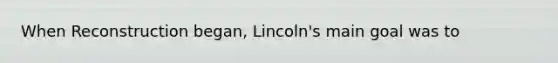 When Reconstruction began, Lincoln's main goal was to