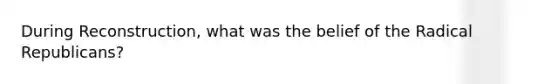 During Reconstruction, what was the belief of the Radical Republicans?
