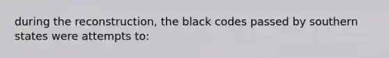 during the reconstruction, the black codes passed by southern states were attempts to: