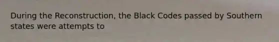 During the Reconstruction, the Black Codes passed by Southern states were attempts to