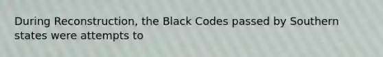 During Reconstruction, the Black Codes passed by Southern states were attempts to