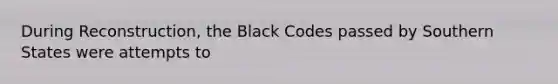 During Reconstruction, the Black Codes passed by Southern States were attempts to