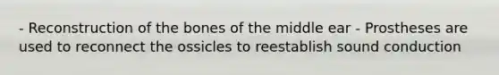 - Reconstruction of the bones of the middle ear - Prostheses are used to reconnect the ossicles to reestablish sound conduction