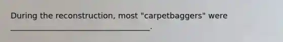 During the reconstruction, most "carpetbaggers" were ___________________________________.