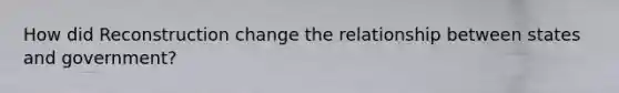 How did Reconstruction change the relationship between states and government?