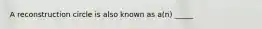 A reconstruction circle is also known as a(n) _____