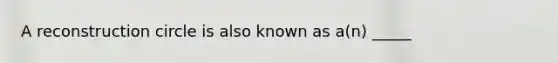 A reconstruction circle is also known as a(n) _____