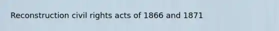 Reconstruction civil rights acts of 1866 and 1871