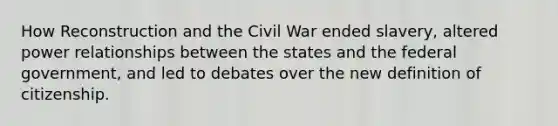 How Reconstruction and the Civil War ended slavery, altered power relationships between the states and the federal government, and led to debates over the new definition of citizenship.