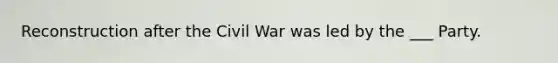 Reconstruction after the Civil War was led by the ___ Party.